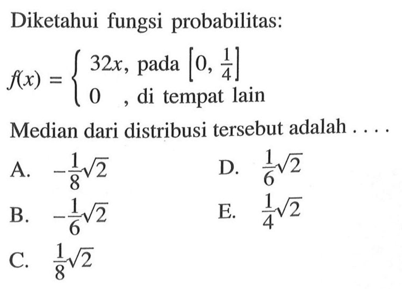 Diketahui fungsi probabilitas: f(x)= 32x, pada [0, 1/4] 0, di tempat lain Median dari distribusi tersebut adalah ....