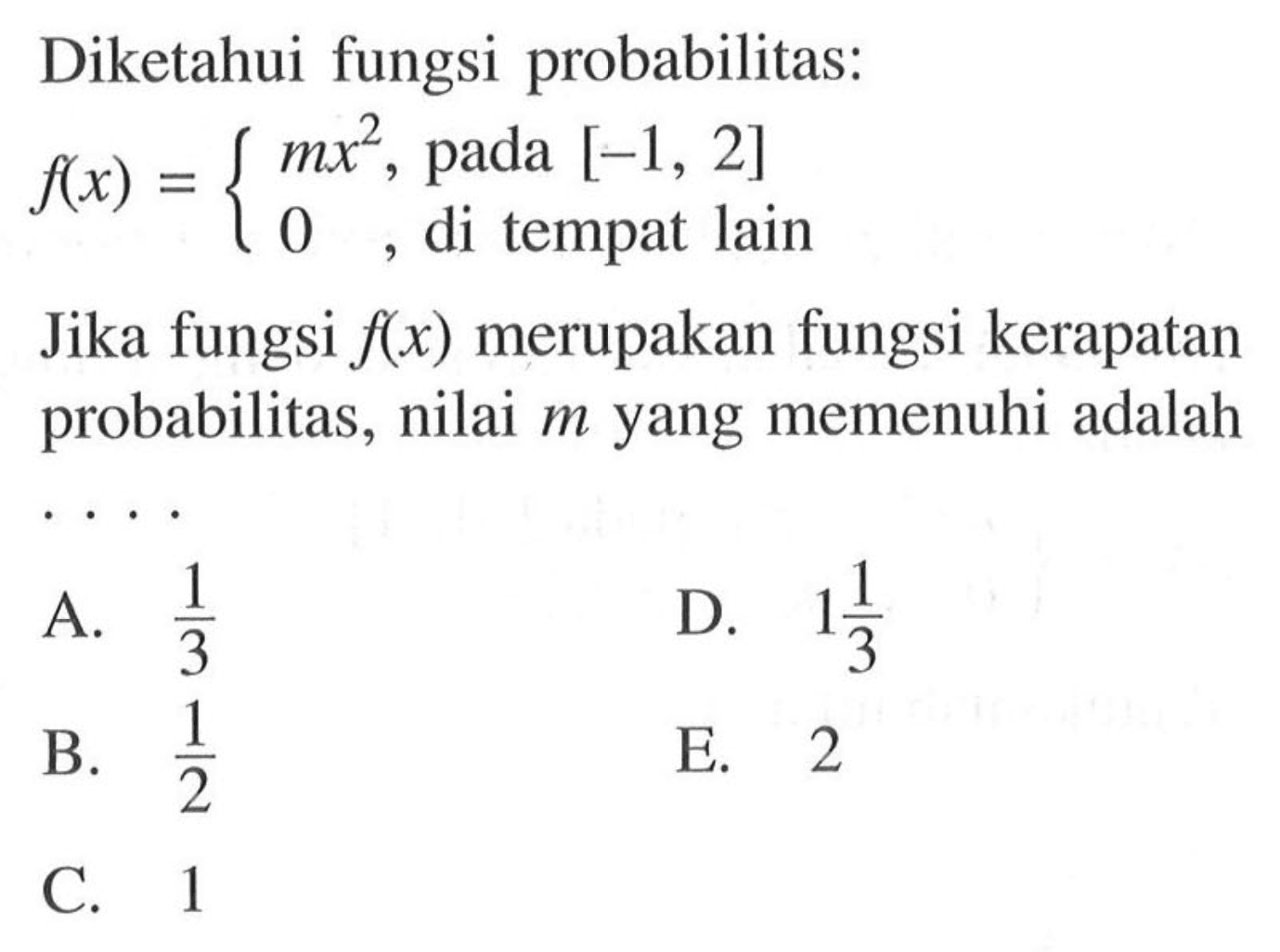 Diketahui fungsi probabilitas:f(x)={ mx^2,    pada [-1,2] 0  ,   di tempat lain .Jika fungsi  f(x)  merupakan fungsi kerapatan probabilitas, nilai  m  yang memenuhi adalah 