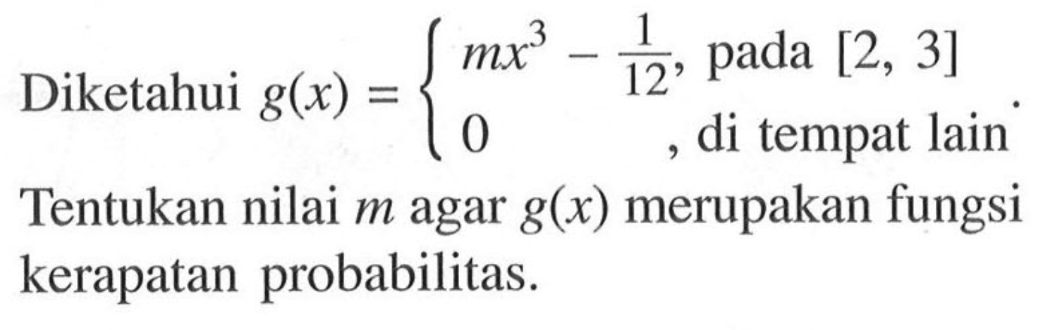 Diketahui g(x)={mx^3-1/12, pada [2,3] 0, di tempat lain. Tentukan nilai m agar g(x) merupakan fungsi kerapatan probabilitas.