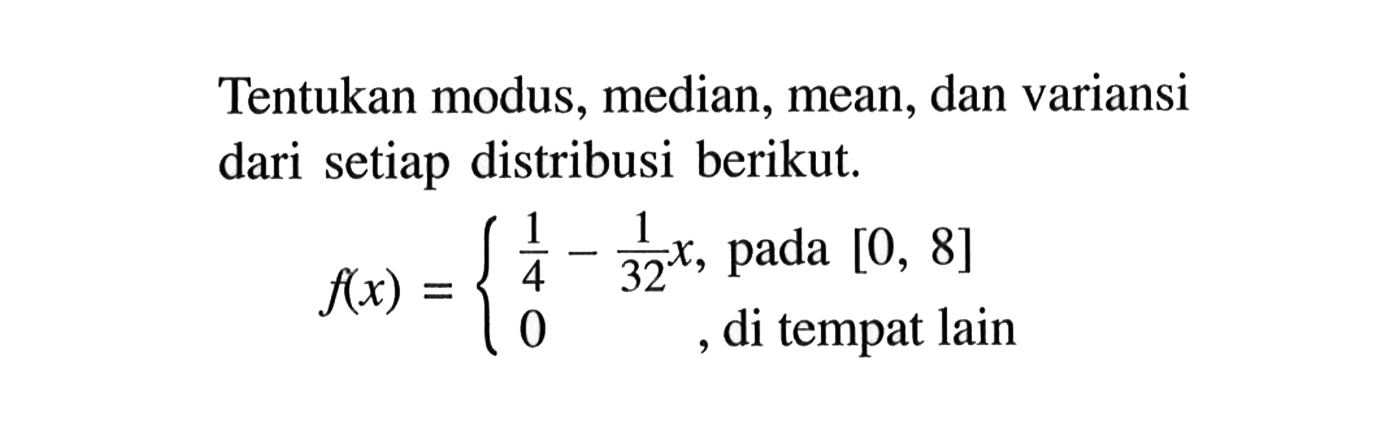 Tentukan modus, median, mean, dan variansi dari setiap distribusi berikut.f(x)={1/4-1/32x, pada [0,8] 0, di tempat lain .