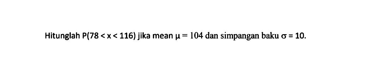 Hitunglah P(78<x<116) jika mean mu=104 dan simpangan baku sigma=10.