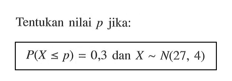 Tentukan nilai p jika:P(X<=p)=0,3 dan X~N(27, 4)