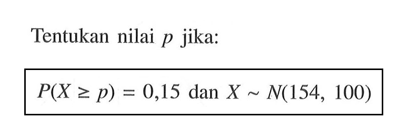 Tentukan nilai p jika: P(X>=p)=0,15 dan X~N(154,100)