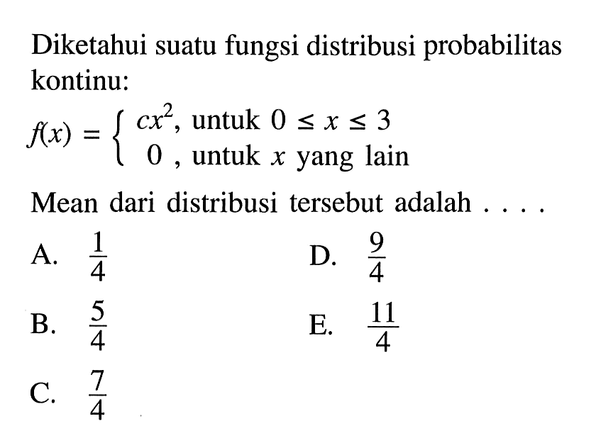 Diketahui suatu fungsi distribusi probabilitas kontinu: f(x)=cx^2, untuk 0<=x<=3 0, untuk x yang lain Mean dari distribusi tersebut adalah .... 