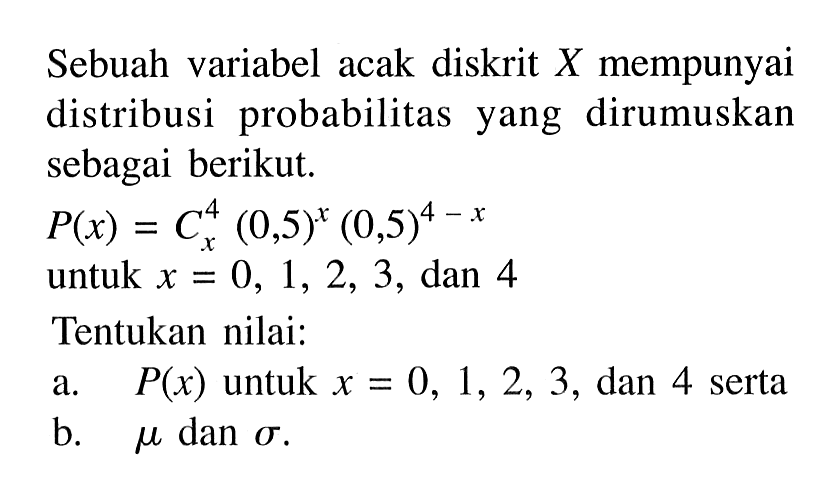 Sebuah variabel acak diskrit  X  mempunyai distribusi probabilitas yang dirumuskan sebagai berikut.P(x)=C x 4 (0,5)^x(0,5)^(4-x)untuk  x=0,1,2,3, dan 4Tentukan nilai:a.  P(x)  untuk  x=0,1,2,3, dan 4 sertab.  mu dan sigma .