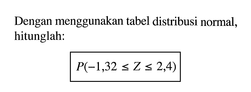 Dengan menggunakan tabel distribusi normal, hitunglah: P(-1,32 <= Z <= 2,4)
