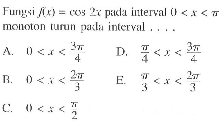 Fungsi  f(x)=cos 2x  pada interval  0<x<pi  monoton turun pada interval ....A.  0<x<3 pi/4 D.  pi/4<x<3 pi/4 B.  0<x<2 pi/3 E.  pi/3<x<2 pi/3 C.  0<x<pi/2 