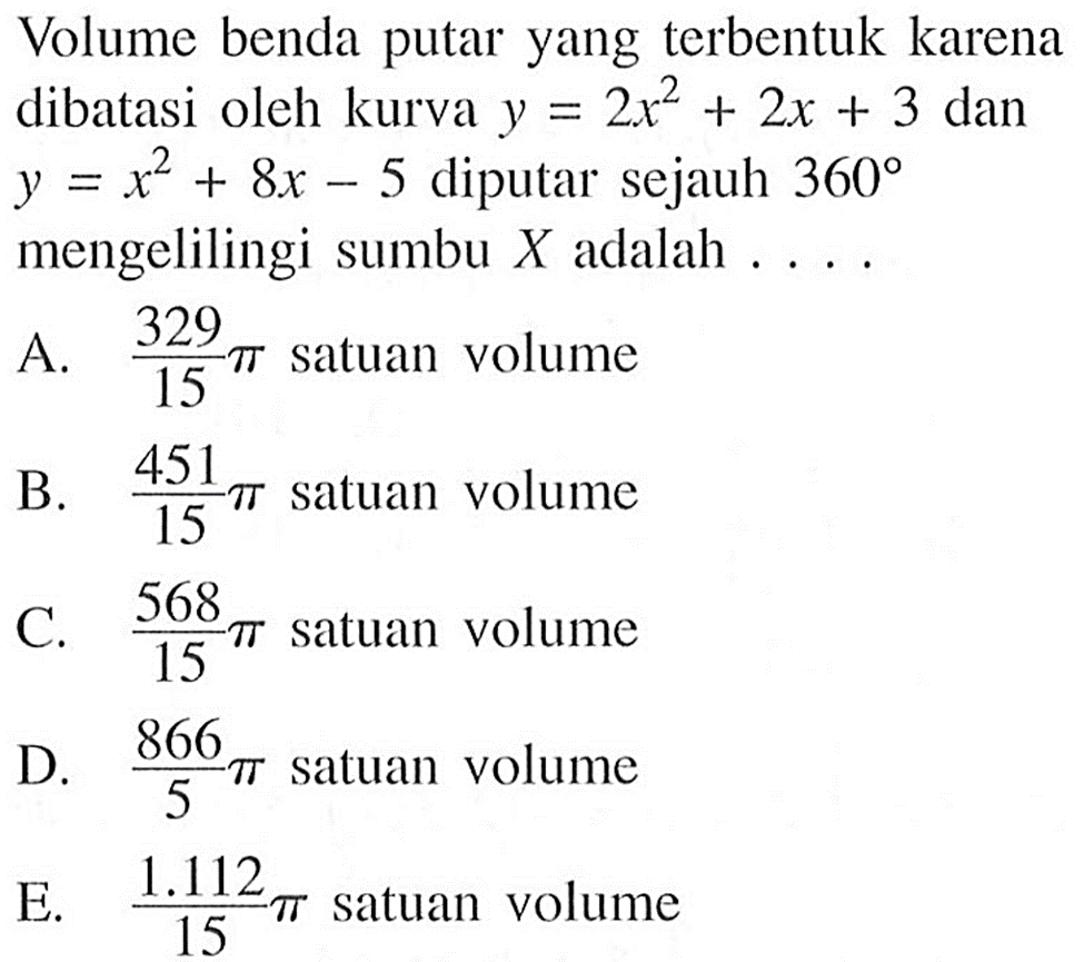 Volume benda putar yang terbentuk karena dibatasi oleh kurva y=2x^2+2x+3 dan y=x^2+8x-5 diputar sejauh 360 mengelilingi sumbu X adalah .... 