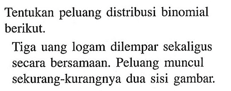 Tentukan peluang distribusi binomial berikut. Tiga uang logam dilempar sekaligus secara bersamaan. Peluang muncul sekurang-kurangnya dua sisi gambar. 