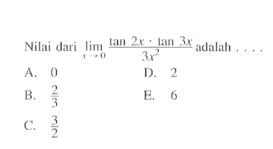 Nilai dari limit x->0 (tan (2x) . tan (3x))/(3x^2) adalah . . . .