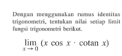 Dengan menggunakan rumus identitas trigonometri, tentukan nilai setiap limit fungsi trigonometri berikut. limit x->0 (xcosx cotanx)