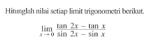 Hitunglah nilai setiap limit trigonometri berikut. limit x mendekati 0 (tan 2x - tan x)/(sin 2x - sin x)