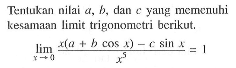 Tentukan nilai a, b, dan c yang memenuhi kesamaan limit trigonometri berikut. lim x->0 (x(a+b cos x)-c sin x)/(x^5)=1