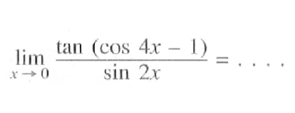 limit x->0 (tan (cos (4x) - 1))/(sin (2x)) = . . . .