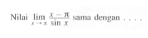 Nilai lim x->pi (x-pi)/sin x sama dengan . . . .