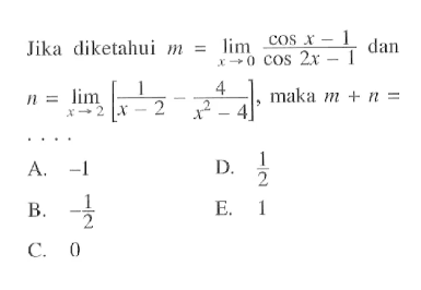 Jika diketahui m= limit x mendekati 0 (cosx - 1)/(cos 2x -1) dan n = limit x mendekati 2 [1/(x-2) - 4/(x^2-4)], maka m+n= ....