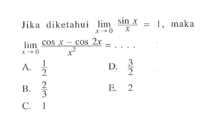 Jika diketahui lim x->0 sinx/x = 1, maka lim x->0 (cosx-cos2x)/(x^2) = . . . .