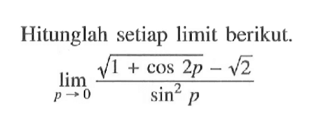 Hitunglah setiap limit berikut. limit p -> 0 (akar(1+cos 2p) - akar(2))/(sin^2 p)