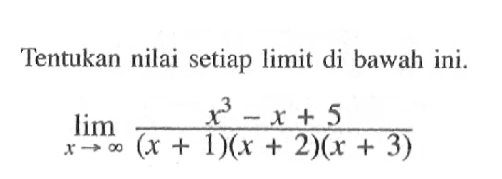 Tentukan nilai setiap limit di bawah ini. 
lim x mendekati tak hingga (x^3-x+5)/((x+1)(x+2)(x+3))