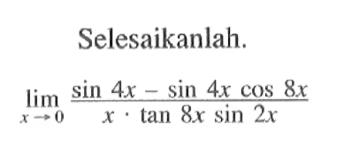 Selesaikanlah. limit x->0 (sin 4x-sin 4x cos 8x)/(x.tan 8x sin 2x)