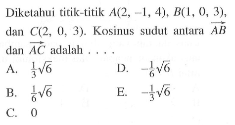 Diketahui titik-titik A(2,-1,4), B(1,0,3), dan C(2,0,3). Kosinus sudut antara vektor AB dan vektor AC adalah ....