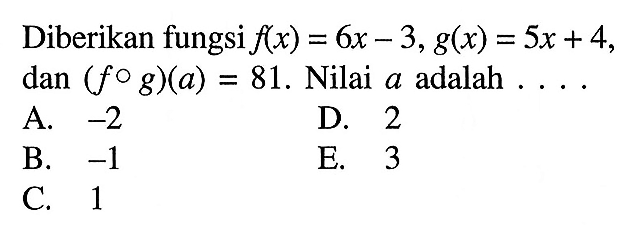 Diberikan fungsi f(x)=6x-3, g(x)=5x+4, dan (fog)(a)=81. Nilai a adalah ... .