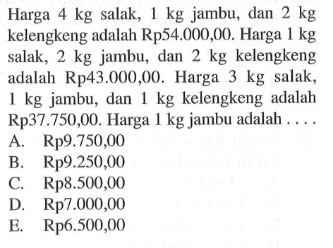 Harga 4 kg salak, 1 kg jambu, dan 2 kg kelengkeng adalah Rp54.000,00. Harga 1 kg salak, 2 kg jambu, dan 2 kg kelengkeng adalah Rp43.000,00. Harga 3 kg salak, 1 kg jambu, dan 1 kg kelengkeng adalah Rp37.750,00. Harga 1 kg jambu adalah....