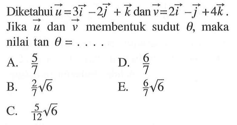 Diketahui vektor u=3i-2j+k dan vektor v=2i-j+4k. Jika vektor u dan vektor v membentuk sudut theta, maka nilai tan theta= ... 