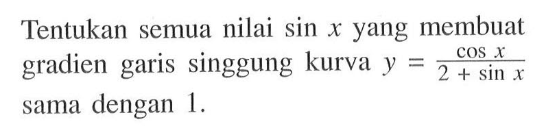 Tentukan semua nilai sin x yang membuat gradien garis singgung kurva y =cos x/(2 + sin x) sama dengan 1.