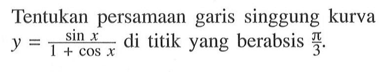 Tentukan persamaan garis singgung kurva  y=sin x/1+cos x  di titik yang berabsis  pi/3 .