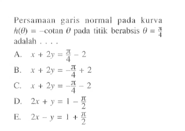 Persamaan garis normal pada kurva h(theta)=-cotan theta pada titik berabsis theta=pi/4 adalah ....