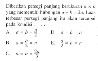 Diberikan persegi panjang berukuran  a x b  yang memenuhi hubungan  a+b=2n. Luas terbesar persegi panjang itu akan tercapai pada kondisi ....
