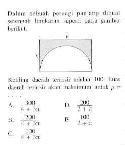 Dalam sebuah persegi panjang dibuat setengah lingkaran seperti pada gambar berikul.Keliting daerah terarsir adalah 100. Luas daerah terarsir akan maksimum untuk p= 