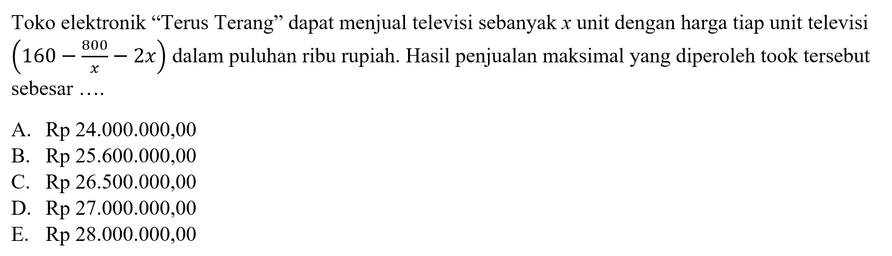 Toko elektronik 'Terus Terang' dapat menjual televisi sebanyak x unit dengan harga tiap unit televisi (160- 800/x -2x) dalam puluhan ribu rupiah. Hasil penjualan maksimal yang diperoleh took tersebut sebesar ....
