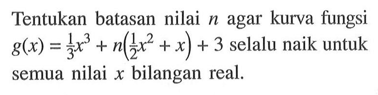 Tentukan batasan nilai  n  agar kurva fungsi  g(x)=1/3x^3+n(1/2x^2+x)+3  selalu naik untuk semua nilai  x  bilangan real.