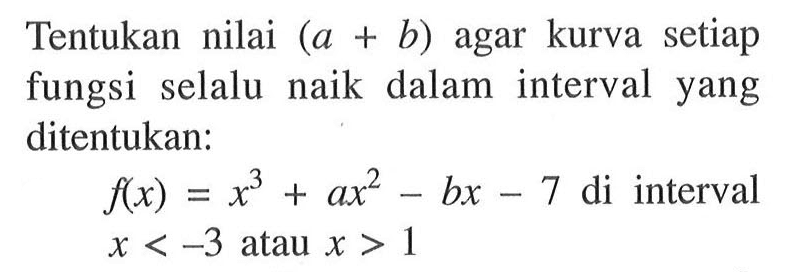 Tentukan nilai (a+b) agar kurva setiap fungsi selalu naik dalam interval yang ditentukan: f(x)=x^3+ax^2-bx-7 di interval x<(-3) atau x>1