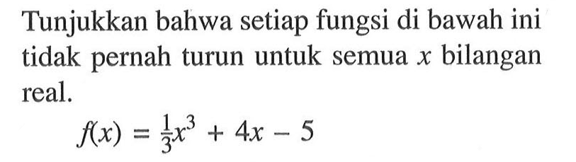 Tunjukkan bahwa setiap fungsi di bawah ini tidak pernah turun untuk semua  x  bilangan real.f(x)=1/3x^3+4x-5