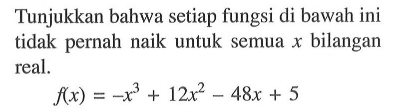 Tunjukkan bahwa setiap fungsi di bawah ini tidak pernah naik untuk semua x bilangan real. f(x)=-x^3+12x^2-48x+5
