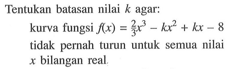 Tentukan batasan nilai k agar : kurva fungsi f(x)=2/3 x^3-kx^2+kx-8 tidak pernah turun untuk semua nilai x bilangan real.