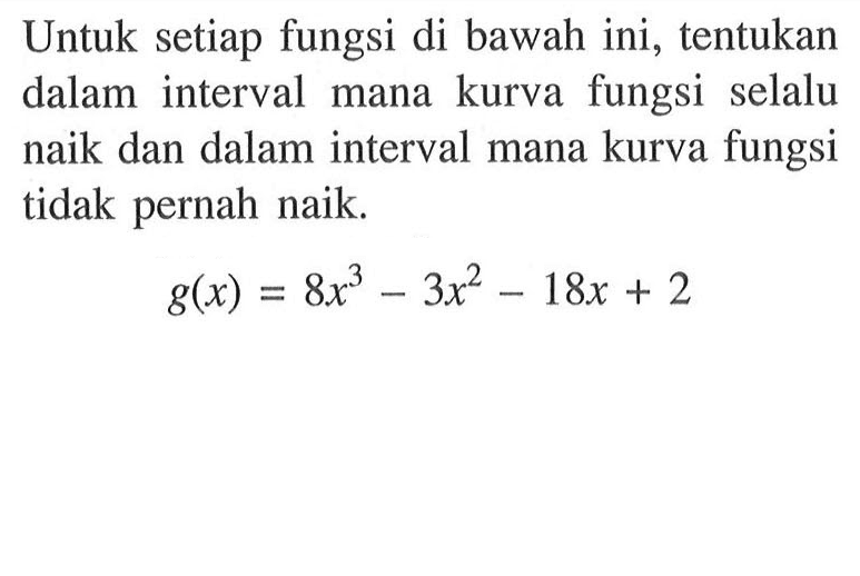 Untuk setiap fungsi di bawah ini, tentukan dalam interval mana kurva fungsi selalu naik dan dalam interval mana kurva fungsi tidak pernah naik.

g(x)=8x^3-3x^2-18x+2
