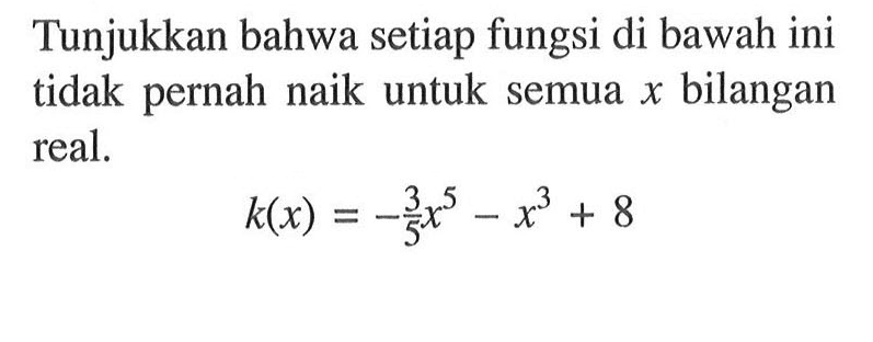 Tunjukkan bahwa setiap fungsi di bawah ini tidak pernah naik untuk semua x bilangan real. k(x)=-3/5 x^5-x^3+8 