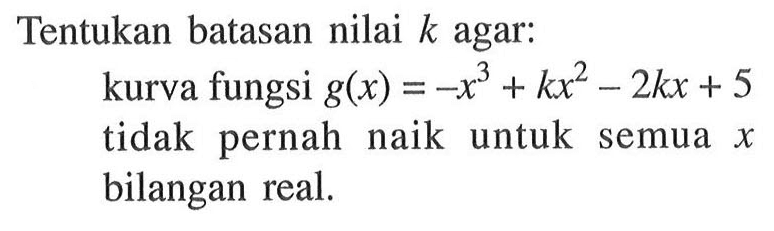 Tentukan batasan nilai  k  agar:kurva fungsi  g(x)=-x^3+kx^2-2kx+5 tidak pernah naik untuk semua x bilangan real.