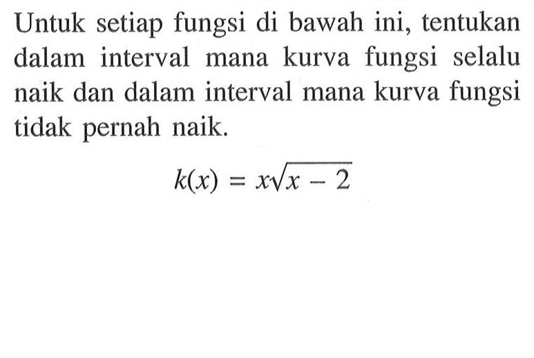 Untuk setiap fungsi di bawah ini, tentukan dalam interval mana kurva fungsi selalu naik dan dalam interval mana kurva fungsi tidak pernah naik.k(x)=x akar(x-2) 