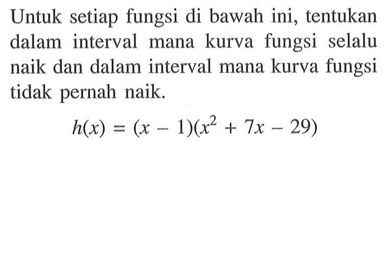 Untuk setiap fungsi di bawah ini, tentukan dalam interval mana kurva fungsi selalu naik dan dalam interval mana kurva fungsi tidak pernah naik.h(x)=(x-1)(x^2+7 x-29)