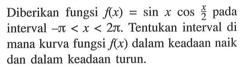 Diberikan fungsi f(x)=sin x cos x/2 pada interval -pi<x<2 pi. Tentukan interval di mana kurva fungsi f(x) dalam keadaan naik dan dalam keadaan turun. 