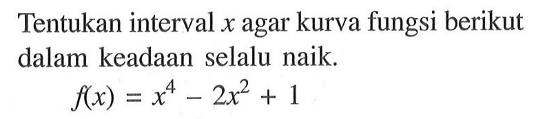 Tentukan interval x agar kurva fungsi berikut dalam keadaan selalu naik.f(x)=x^4-2x^2+1