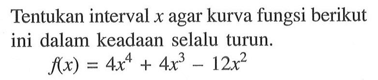 Tentukan interval  x  agar kurva fungsi berikut ini dalam keadaan selalu turun.f(x)=4 x^4+4 x^3-12 x^2