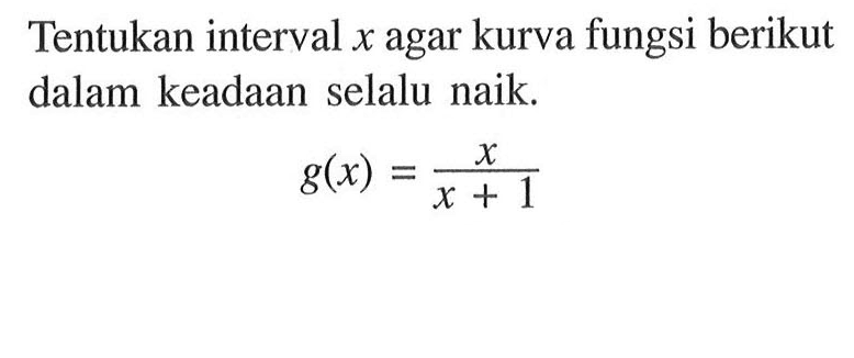 Tentukan interval x agar kurva fungsi berikut dalam keadaan selalu naik. g(x)=x/(x+1)