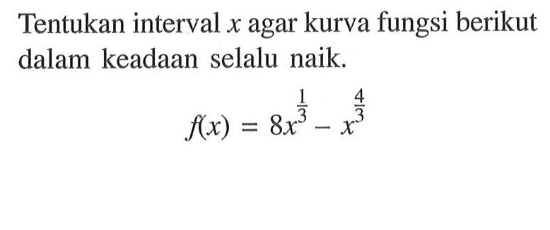 Tentukan interval x agar kurva fungsi berikut dalam keadaan selalu naik.f(x)=8x^(1/3)-x^(4/3)