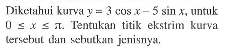 Diketahui kurva y = 3 cos x - 5 sin x, untuk 0 <= x <= pi. Tentukan titik ekstrim kurva tersebut dan sebutkan jenisnya.